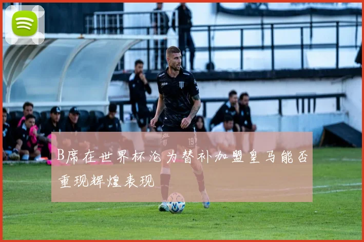 B席在世界杯沦为替补加盟皇马能否重现辉煌表现