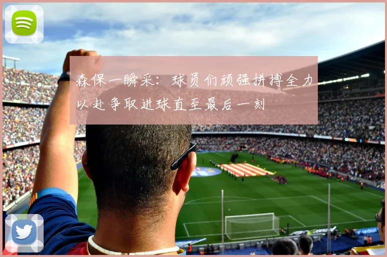 森保一瞬采：球员们顽强拼搏全力以赴争取进球直至最后一刻