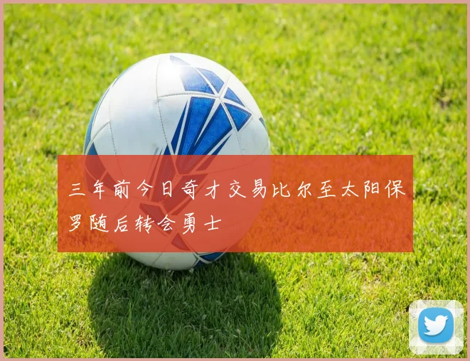 三年前今日奇才交易比尔至太阳保罗随后转会勇士