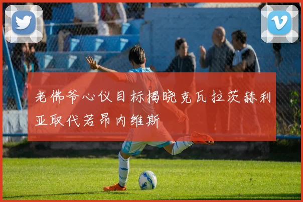 老佛爷心仪目标揭晓克瓦拉茨赫利亚取代若昂内维斯