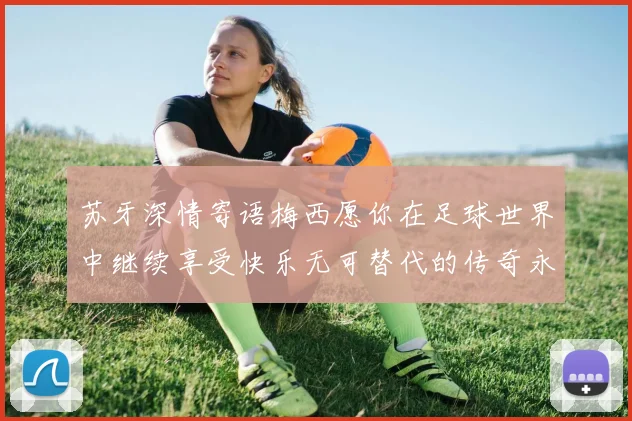 苏牙深情寄语梅西愿你在足球世界中继续享受快乐无可替代的传奇永存