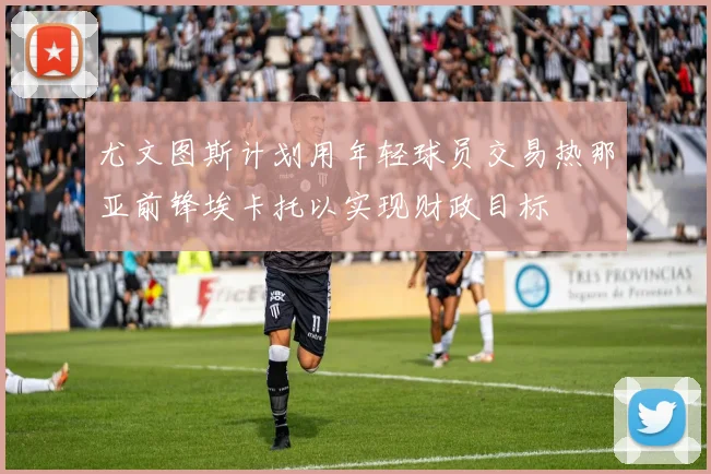 尤文图斯计划用年轻球员交易热那亚前锋埃卡托以实现财政目标
