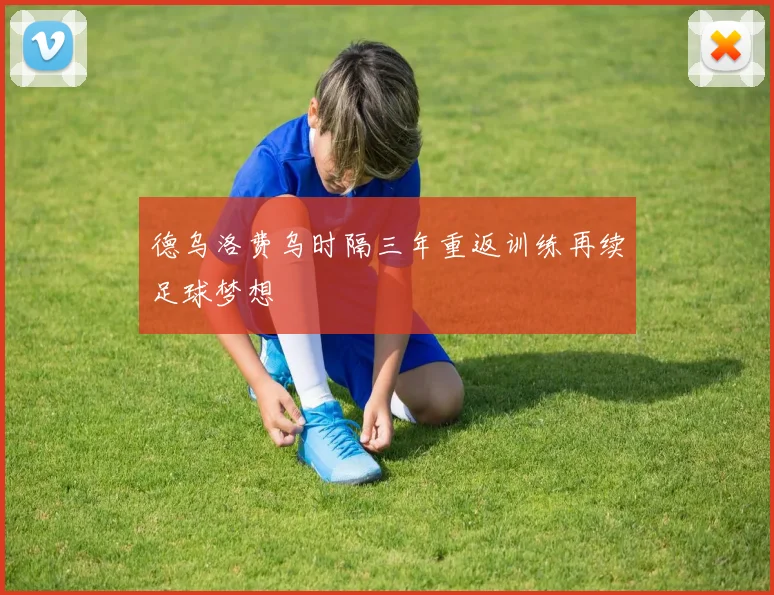德乌洛费乌时隔三年重返训练再续足球梦想