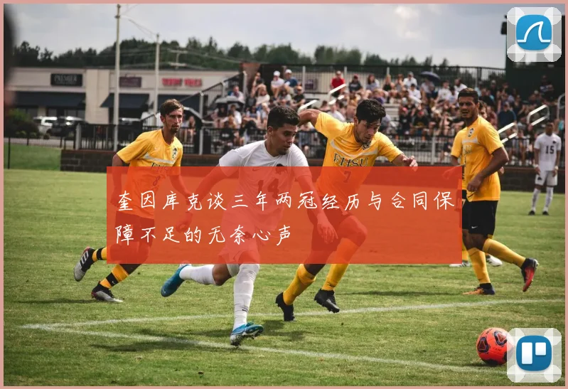 奎因库克谈三年两冠经历与合同保障不足的无奈心声
