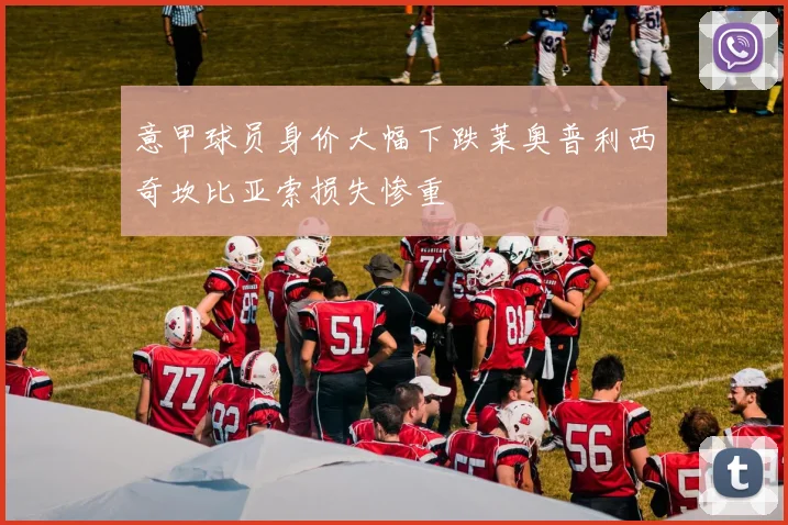 意甲球员身价大幅下跌莱奥普利西奇坎比亚索损失惨重