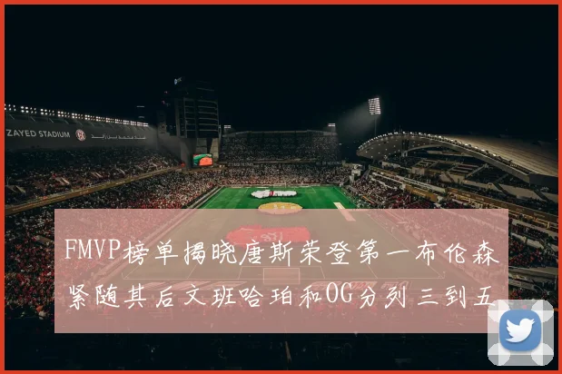 FMVP榜单揭晓唐斯荣登第一布伦森紧随其后文班哈珀和OG分列三到五位