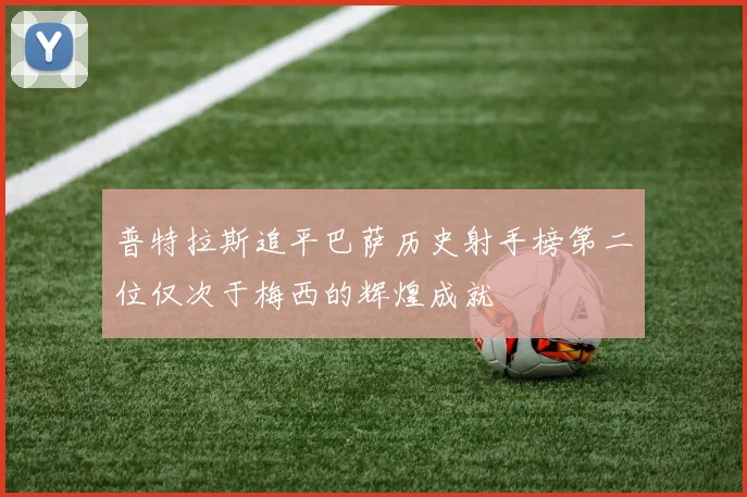 普特拉斯追平巴萨历史射手榜第二位仅次于梅西的辉煌成就