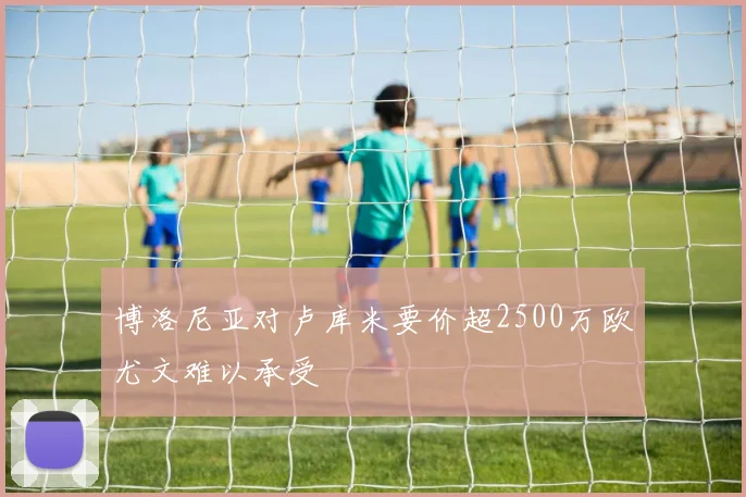博洛尼亚对卢库米要价超2500万欧尤文难以承受
