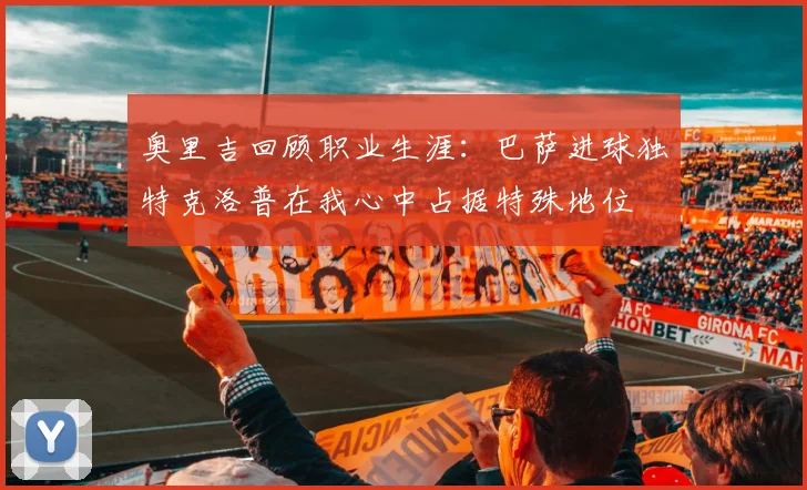 奥里吉回顾职业生涯：巴萨进球独特克洛普在我心中占据特殊地位