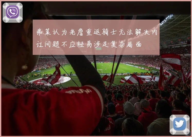 弗莱认为老詹重返骑士无法解决内讧问题不应轻易涉足复杂局面