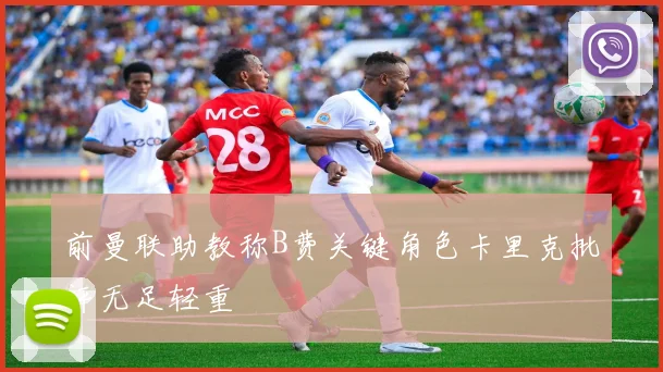 前曼联助教称B费关键角色卡里克批评无足轻重