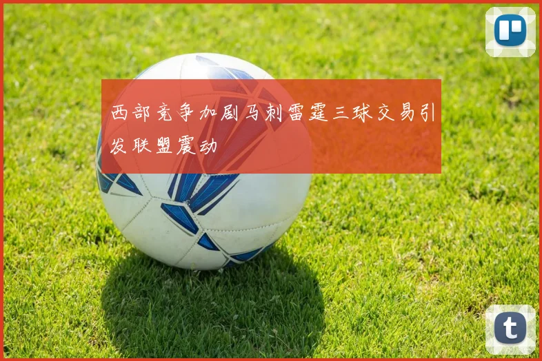 西部竞争加剧马刺雷霆三球交易引发联盟震动