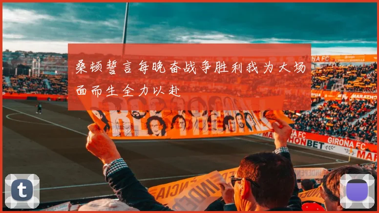 桑顿誓言每晚奋战争胜利我为大场面而生全力以赴