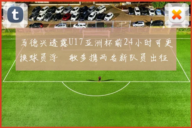 马德兴透露U17亚洲杯前24小时可更换球员浮嶋敏多携两名新队员出征