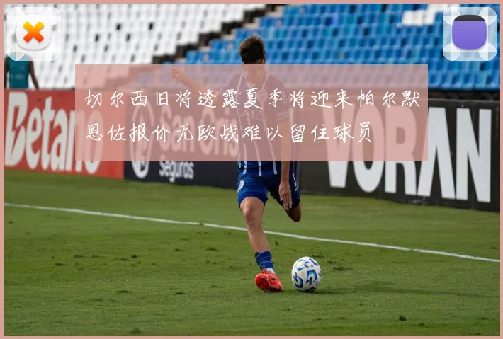 切尔西旧将透露夏季将迎来帕尔默恩佐报价无欧战难以留住球员