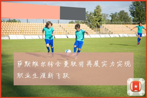 萨默维尔转会曼联将再展实力实现职业生涯新飞跃