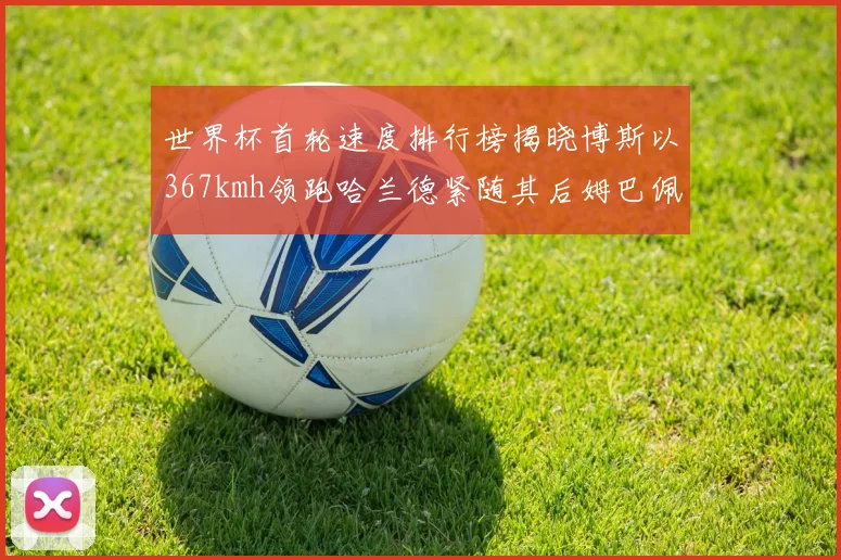 世界杯首轮速度排行榜揭晓博斯以367kmh领跑哈兰德紧随其后姆巴佩位列第九