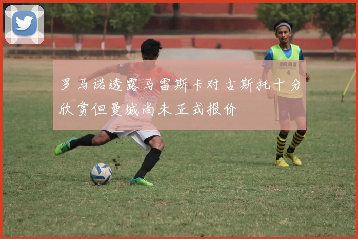 罗马诺透露马雷斯卡对古斯托十分欣赏但曼城尚未正式报价