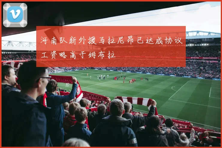 河南队新外援马拉尼昂已达成协议工资略高于姆布拉
