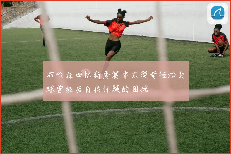 布伦森回忆新秀赛季东契奇轻松打球曾经历自我怀疑的困扰