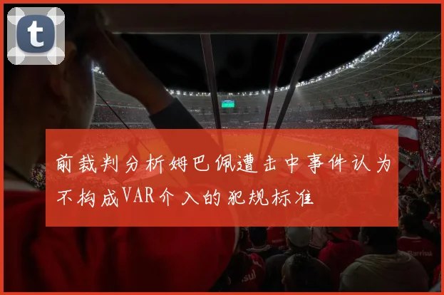前裁判分析姆巴佩遭击中事件认为不构成VAR介入的犯规标准