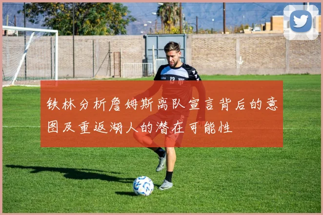 铁林分析詹姆斯离队宣言背后的意图及重返湖人的潜在可能性