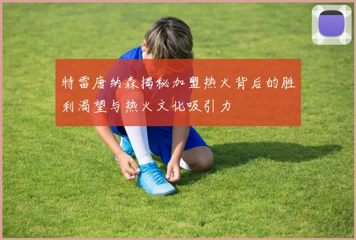 特雷唐纳森揭秘加盟热火背后的胜利渴望与热火文化吸引力