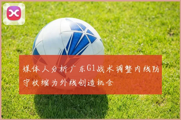 媒体人分析广东G1战术调整内线防守收缩为外线创造机会