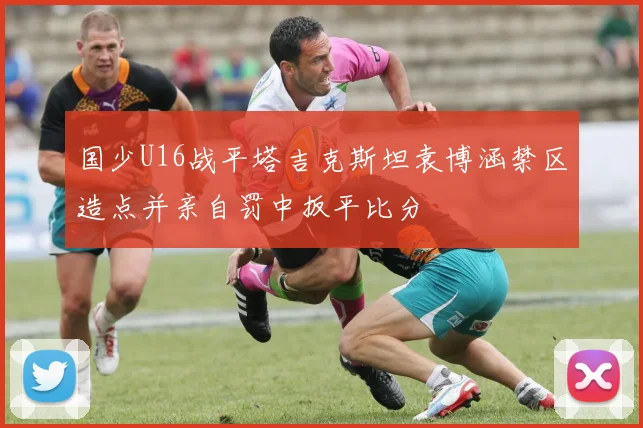 国少U16战平塔吉克斯坦袁博涵禁区造点并亲自罚中扳平比分