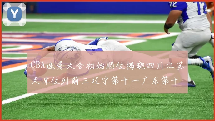CBA选秀大会初始顺位揭晓四川江苏天津位列前三辽宁第十一广东第十六
