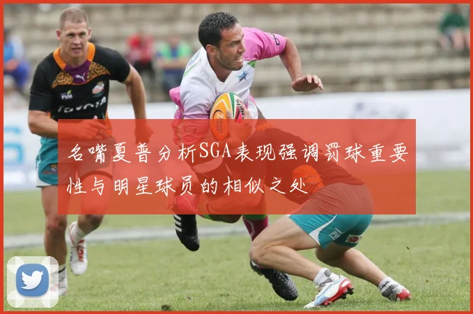 名嘴夏普分析SGA表现强调罚球重要性与明星球员的相似之处