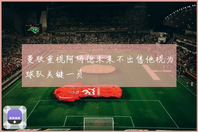 曼联重视阿玛德未来不出售他视为球队关键一员