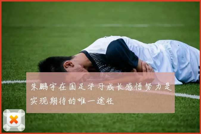 朱鹏宇在国足学习成长感悟努力是实现期待的唯一途径