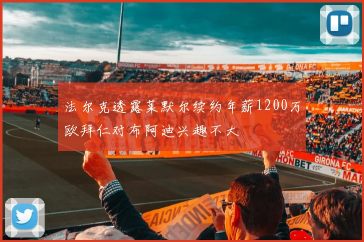 法尔克透露莱默尔续约年薪1200万欧拜仁对布阿迪兴趣不大