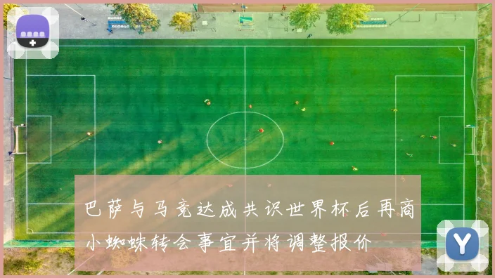 巴萨与马竞达成共识世界杯后再商小蜘蛛转会事宜并将调整报价
